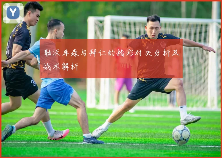 勒沃库森与拜仁的精彩对决分析及战术解析