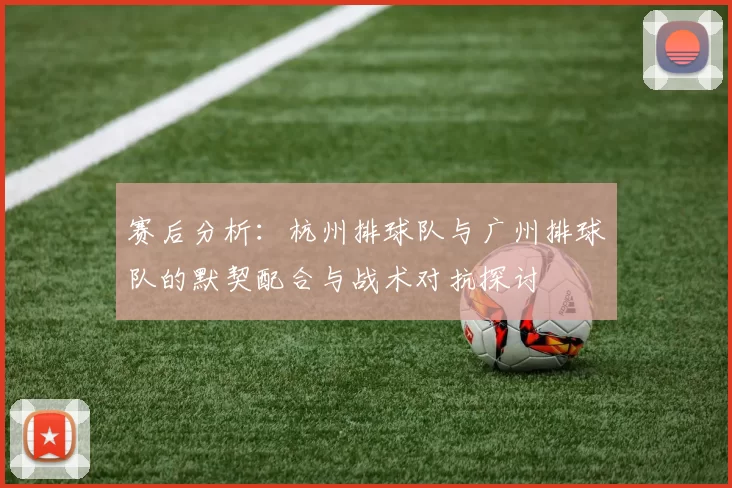 赛后分析：杭州排球队与广州排球队的默契配合与战术对抗探讨