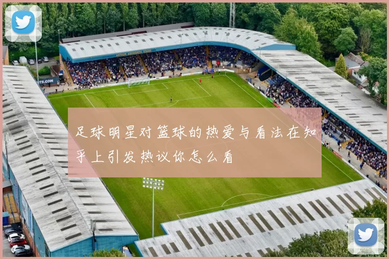 足球明星对篮球的热爱与看法在知乎上引发热议你怎么看