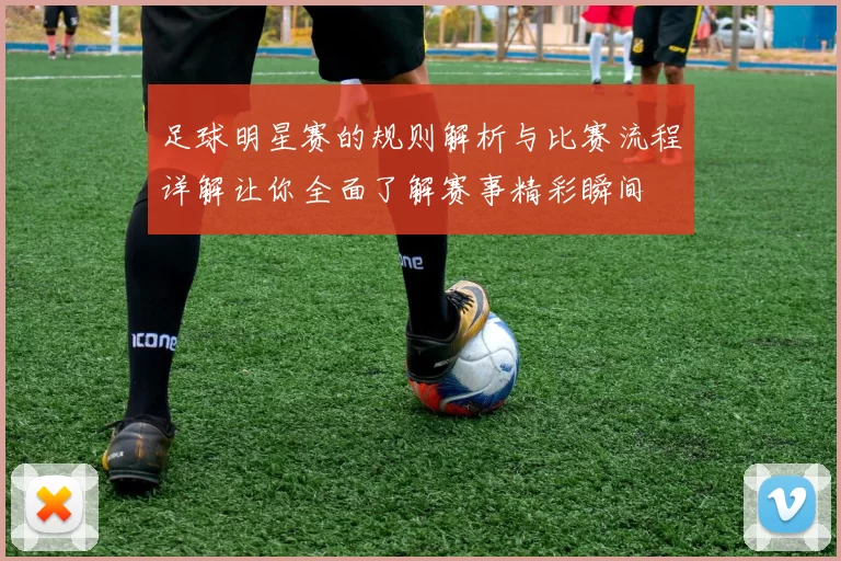 足球明星赛的规则解析与比赛流程详解让你全面了解赛事精彩瞬间