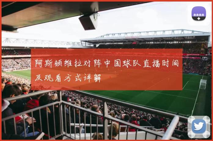 阿斯顿维拉对阵中国球队直播时间及观看方式详解