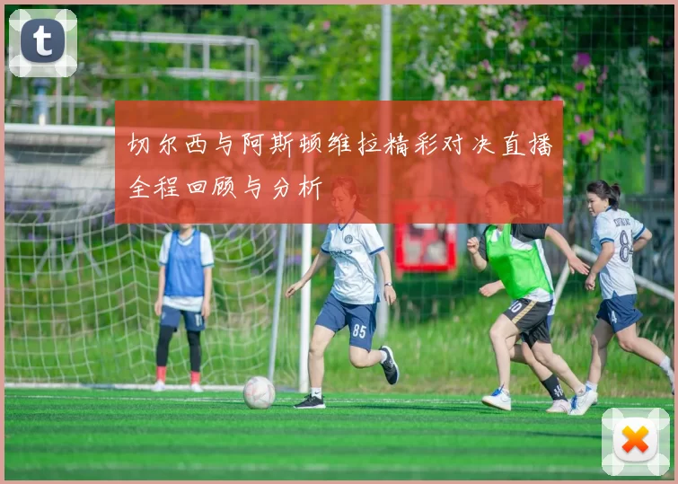 切尔西与阿斯顿维拉精彩对决直播全程回顾与分析