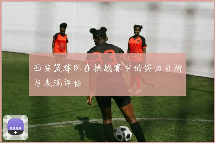 西安篮球队在挑战赛中的实力分析与表现评估