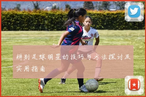 辨别足球明星的技巧与方法探讨及实用指南