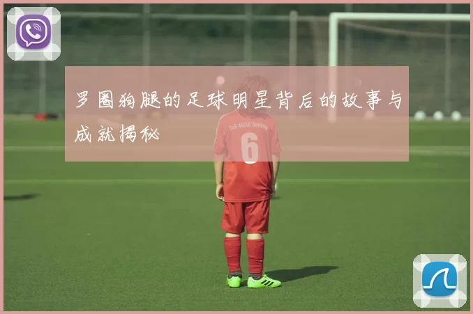 罗圈狗腿的足球明星背后的故事与成就揭秘