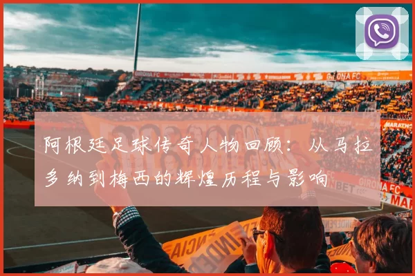 阿根廷足球传奇人物回顾：从马拉多纳到梅西的辉煌历程与影响