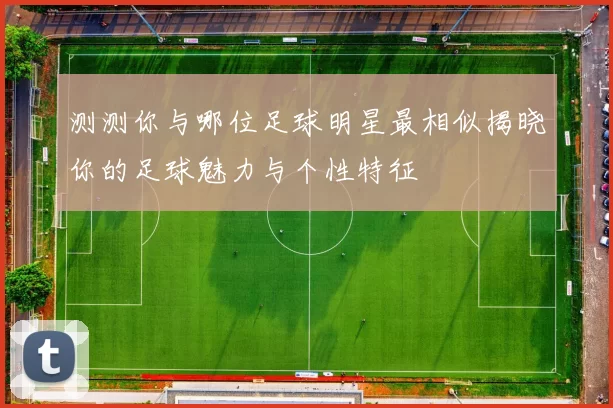测测你与哪位足球明星最相似揭晓你的足球魅力与个性特征