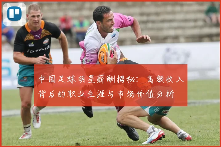 中国足球明星薪酬揭秘：高额收入背后的职业生涯与市场价值分析