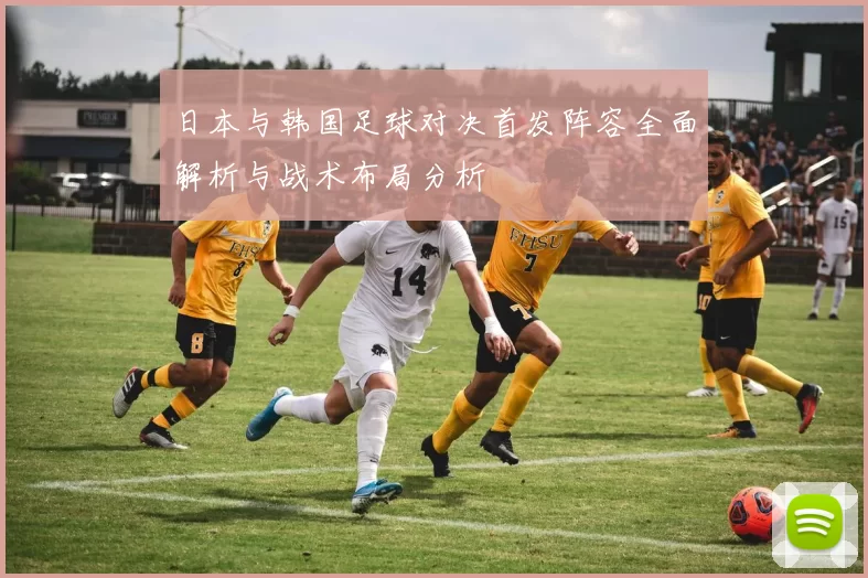日本与韩国足球对决首发阵容全面解析与战术布局分析
