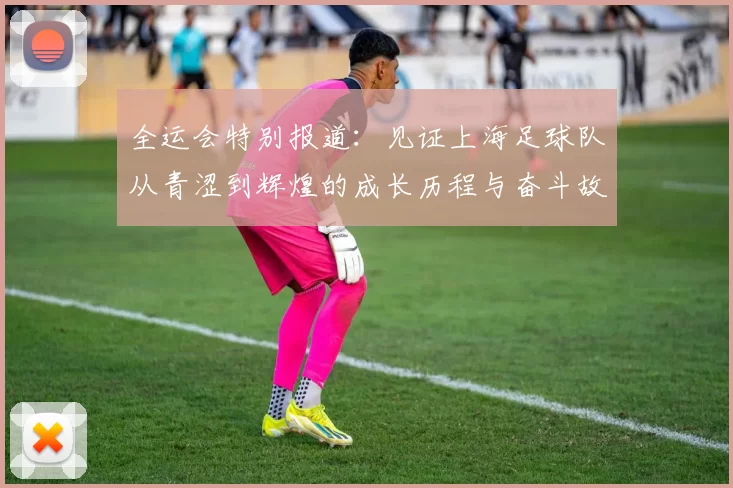 全运会特别报道：见证上海足球队从青涩到辉煌的成长历程与奋斗故事