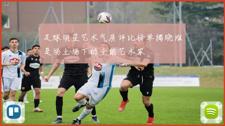 足球明星艺术气质评比榜单揭晓谁是场上场下的全能艺术家
