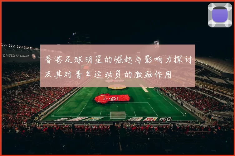 香港足球明星的崛起与影响力探讨及其对青年运动员的激励作用