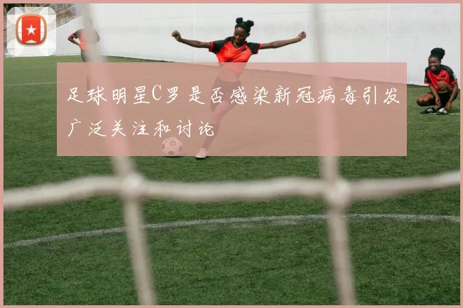 足球明星C罗是否感染新冠病毒引发广泛关注和讨论