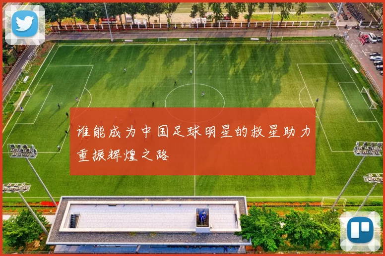 谁能成为中国足球明星的救星助力重振辉煌之路