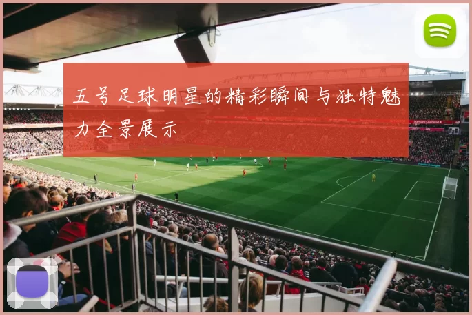 五号足球明星的精彩瞬间与独特魅力全景展示