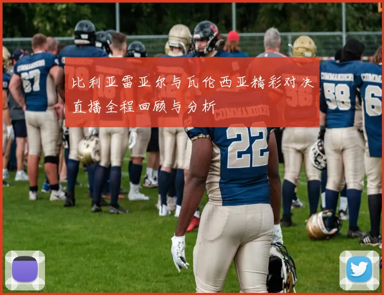 比利亚雷亚尔与瓦伦西亚精彩对决直播全程回顾与分析