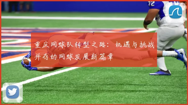 重庆网球队转型之路：机遇与挑战并存的网球发展新篇章