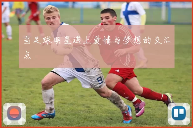 当足球明星遇上爱情与梦想的交汇点