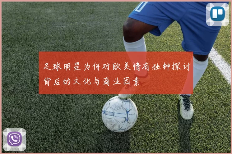 足球明星为何对欧美情有独钟探讨背后的文化与商业因素