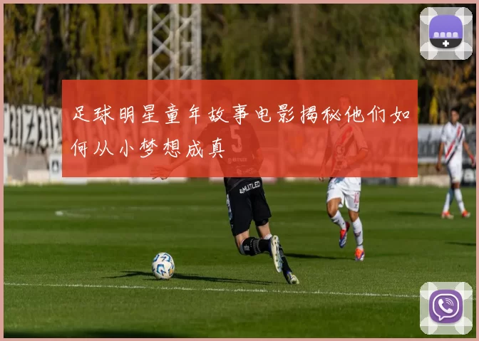 足球明星童年故事电影揭秘他们如何从小梦想成真