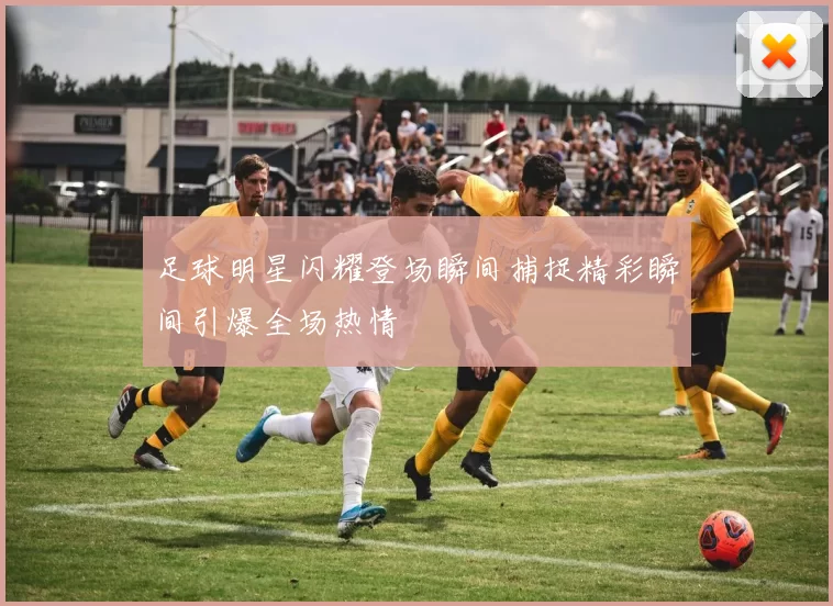 足球明星闪耀登场瞬间捕捉精彩瞬间引爆全场热情