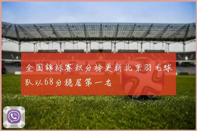 全国锦标赛积分榜更新北京羽毛球队以68分稳居第一名