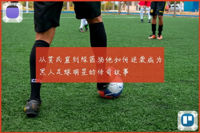 从贫民窟到绿茵场他如何逆袭成为黑人足球明星的传奇故事