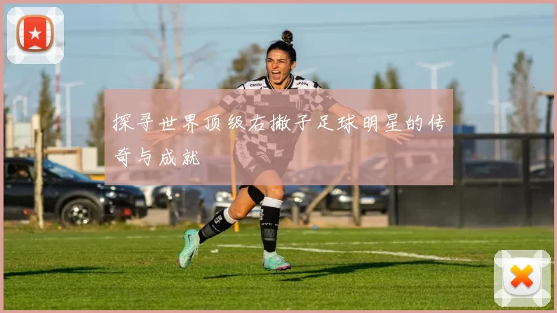 探寻世界顶级右撇子足球明星的传奇与成就