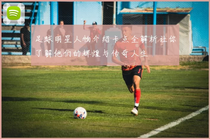 足球明星人物介绍卡点全解析让你了解他们的辉煌与传奇人生