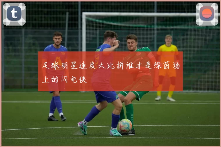 足球明星速度大比拼谁才是绿茵场上的闪电侠