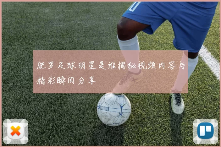 肥罗足球明星是谁揭秘视频内容与精彩瞬间分享