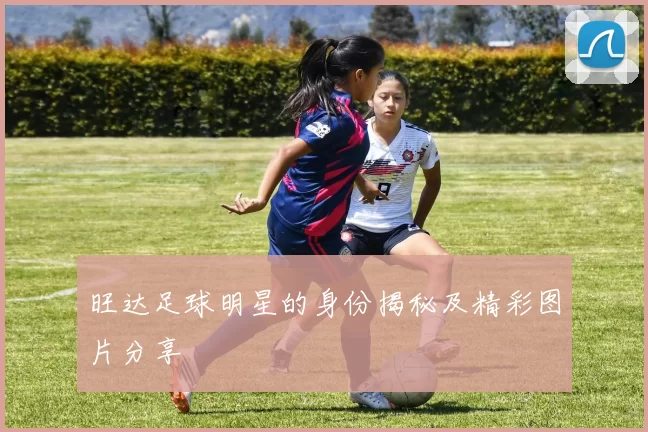 旺达足球明星的身份揭秘及精彩图片分享