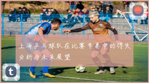 上海乒乓球队在比赛节奏中的得失分析与未来展望