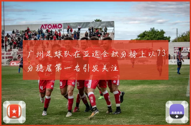 广州足球队在亚运会积分榜上以73分稳居第一名引发关注