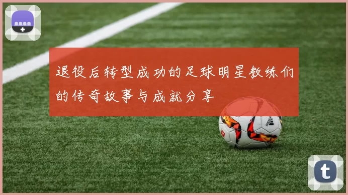 退役后转型成功的足球明星教练们的传奇故事与成就分享