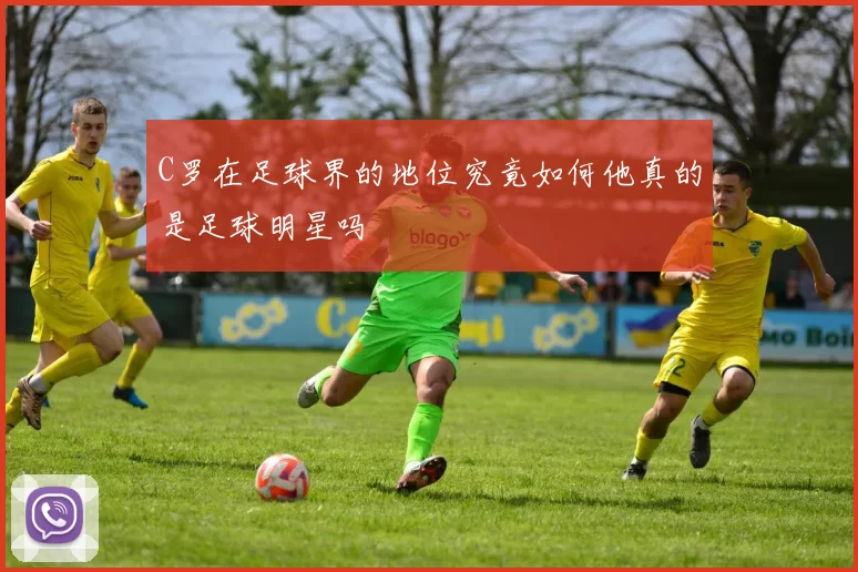 C罗在足球界的地位究竟如何他真的是足球明星吗