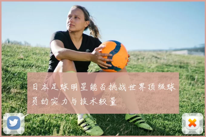 日本足球明星能否挑战世界顶级球员的实力与技术较量