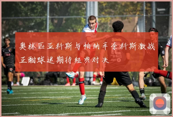 奥林匹亚科斯与帕纳辛奈科斯激战正酣球迷期待经典对决