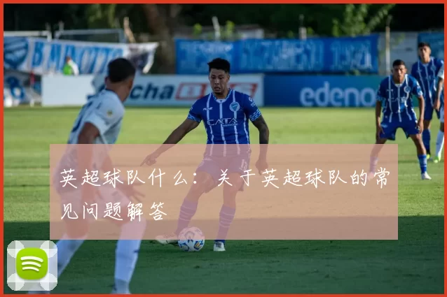 英超球队什么：关于英超球队的常见问题解答