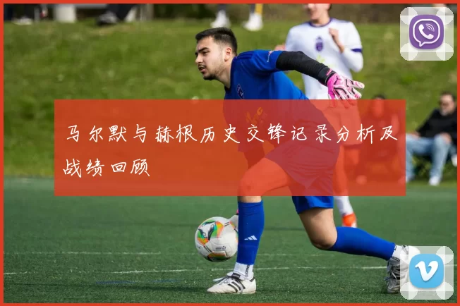 马尔默与赫根历史交锋记录分析及战绩回顾