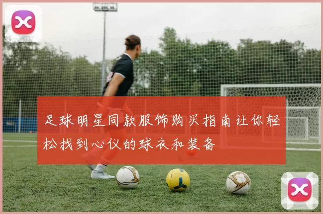足球明星同款服饰购买指南让你轻松找到心仪的球衣和装备