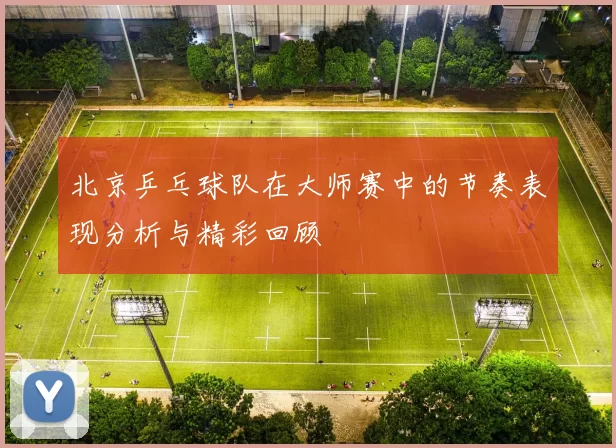 北京乒乓球队在大师赛中的节奏表现分析与精彩回顾