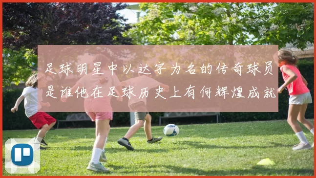 足球明星中以达字为名的传奇球员是谁他在足球历史上有何辉煌成就