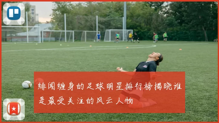绯闻缠身的足球明星排行榜揭晓谁是最受关注的风云人物