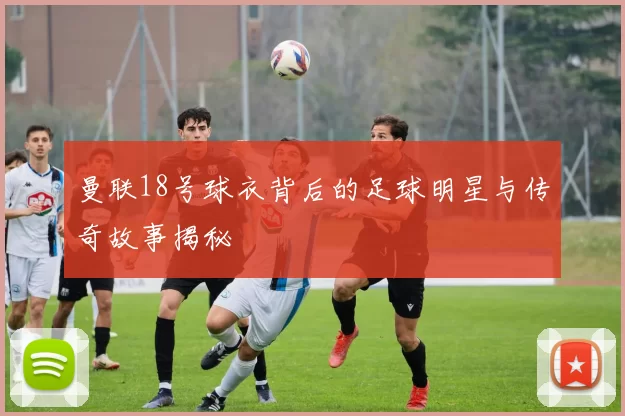曼联18号球衣背后的足球明星与传奇故事揭秘
