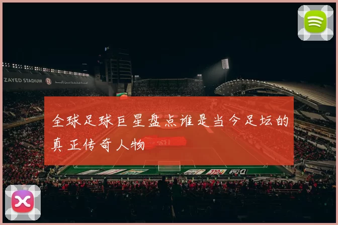 全球足球巨星盘点谁是当今足坛的真正传奇人物