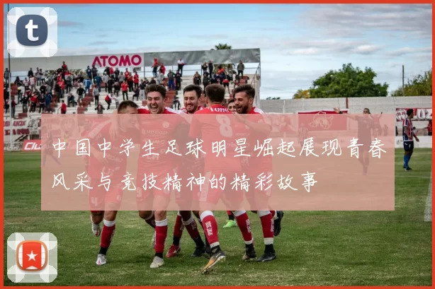 中国中学生足球明星崛起展现青春风采与竞技精神的精彩故事