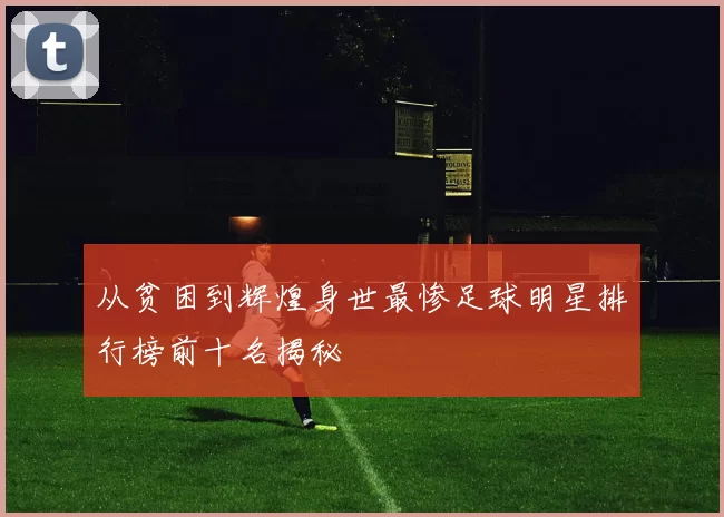 从贫困到辉煌身世最惨足球明星排行榜前十名揭秘