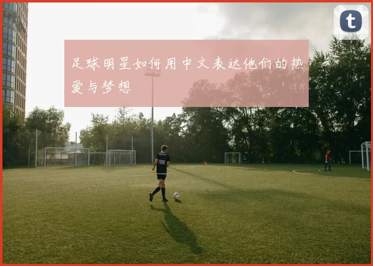 足球明星如何用中文表达他们的热爱与梦想