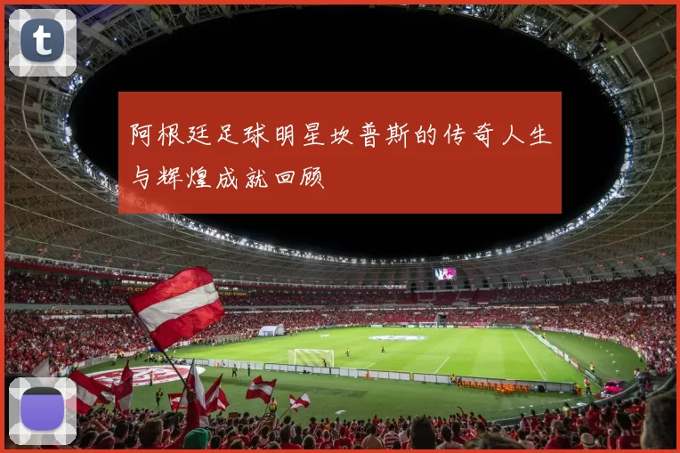 阿根廷足球明星坎普斯的传奇人生与辉煌成就回顾
